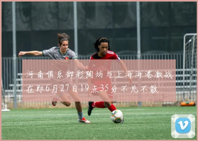 河南俱乐部彩陶坊与上海海港激战在即6月27日19点35分不见不散
